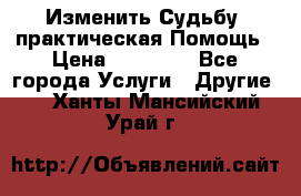 Изменить Судьбу, практическая Помощь › Цена ­ 15 000 - Все города Услуги » Другие   . Ханты-Мансийский,Урай г.